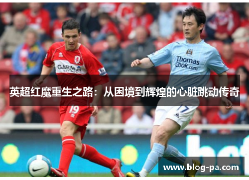 英超红魔重生之路：从困境到辉煌的心脏跳动传奇