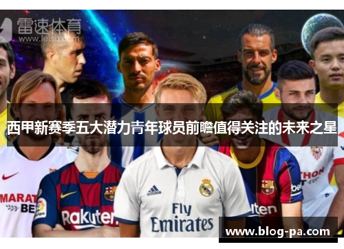 西甲新赛季五大潜力青年球员前瞻值得关注的未来之星