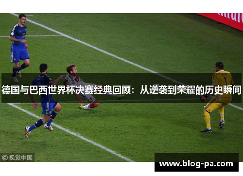 德国与巴西世界杯决赛经典回顾：从逆袭到荣耀的历史瞬间