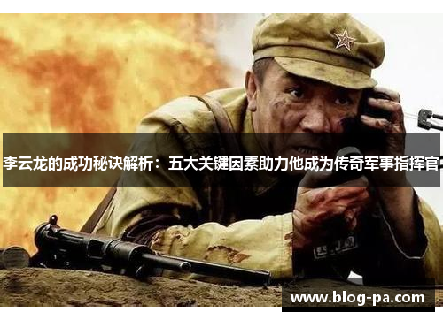 李云龙的成功秘诀解析：五大关键因素助力他成为传奇军事指挥官
