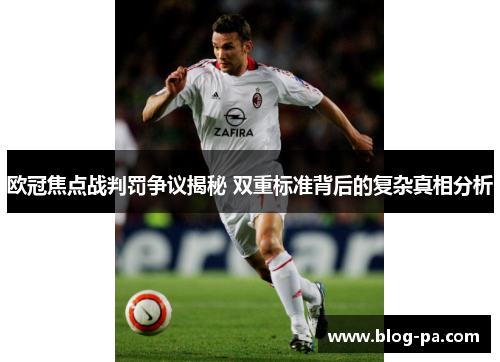欧冠焦点战判罚争议揭秘 双重标准背后的复杂真相分析