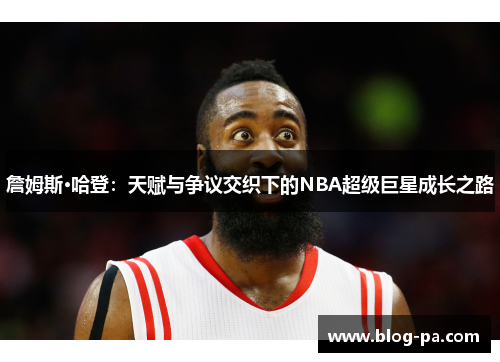 詹姆斯·哈登：天赋与争议交织下的NBA超级巨星成长之路
