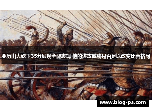 亚历山大砍下35分展现全能表现 他的进攻威胁是否足以改变比赛格局
