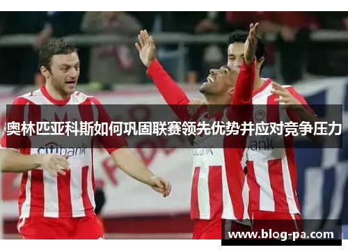 奥林匹亚科斯如何巩固联赛领先优势并应对竞争压力