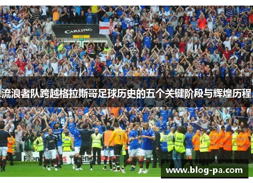 流浪者队跨越格拉斯哥足球历史的五个关键阶段与辉煌历程