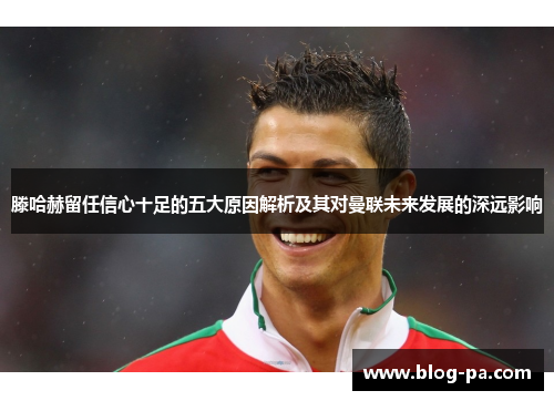 滕哈赫留任信心十足的五大原因解析及其对曼联未来发展的深远影响
