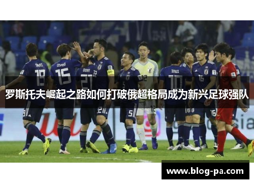 罗斯托夫崛起之路如何打破俄超格局成为新兴足球强队