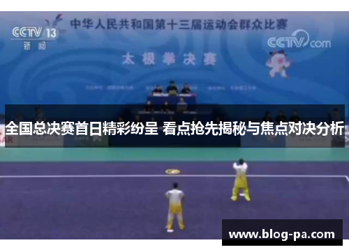 全国总决赛首日精彩纷呈 看点抢先揭秘与焦点对决分析