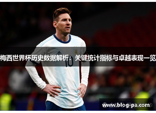 梅西世界杯历史数据解析：关键统计指标与卓越表现一览
