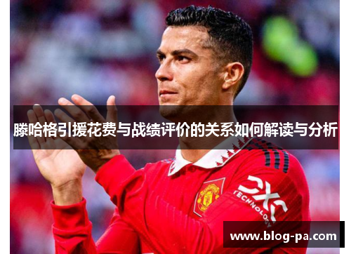 滕哈格引援花费与战绩评价的关系如何解读与分析