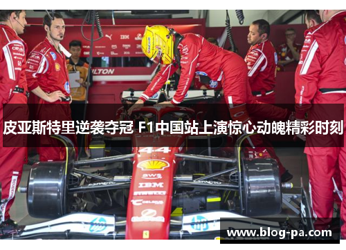 皮亚斯特里逆袭夺冠 F1中国站上演惊心动魄精彩时刻