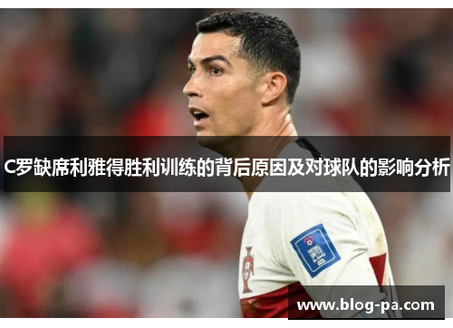 C罗缺席利雅得胜利训练的背后原因及对球队的影响分析