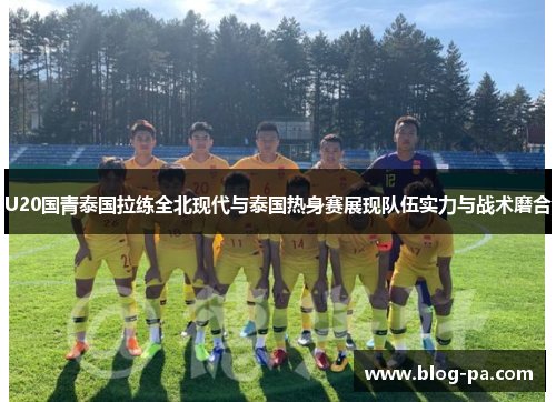 U20国青泰国拉练全北现代与泰国热身赛展现队伍实力与战术磨合