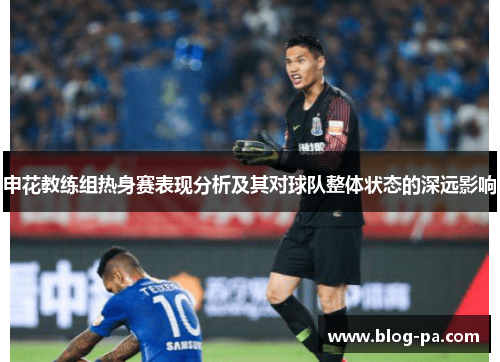申花教练组热身赛表现分析及其对球队整体状态的深远影响