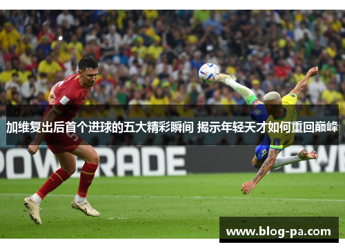 加维复出后首个进球的五大精彩瞬间 揭示年轻天才如何重回巅峰