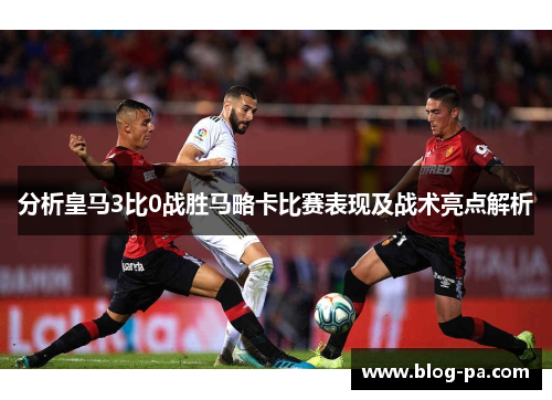 分析皇马3比0战胜马略卡比赛表现及战术亮点解析