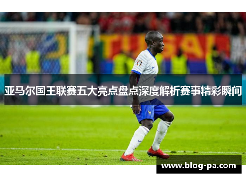 亚马尔国王联赛五大亮点盘点深度解析赛事精彩瞬间