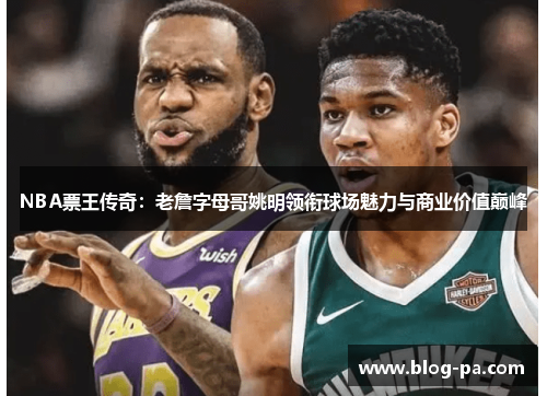 NBA票王传奇：老詹字母哥姚明领衔球场魅力与商业价值巅峰