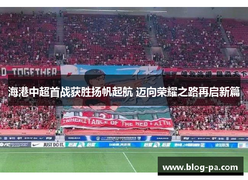 海港中超首战获胜扬帆起航 迈向荣耀之路再启新篇