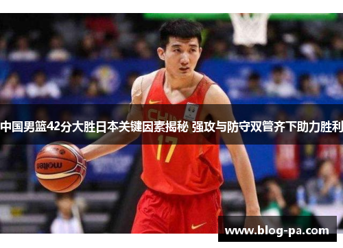 中国男篮42分大胜日本关键因素揭秘 强攻与防守双管齐下助力胜利