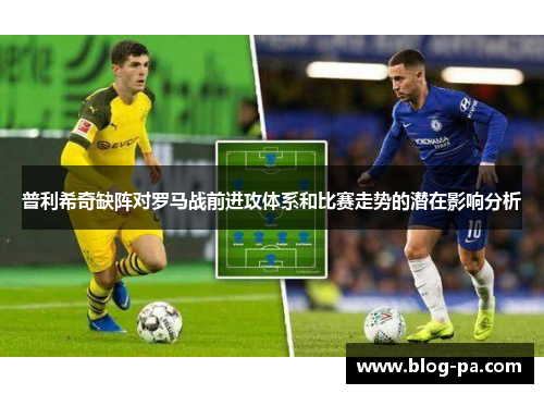 普利希奇缺阵对罗马战前进攻体系和比赛走势的潜在影响分析