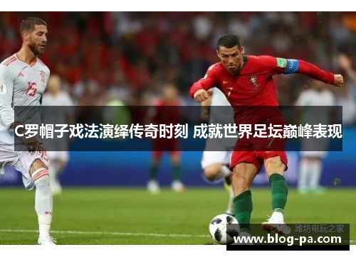 C罗帽子戏法演绎传奇时刻 成就世界足坛巅峰表现