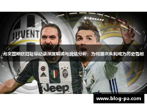 尤文图斯欧冠耻辱纪录深度解读与战绩分析：为何屡次失利成为历史包袱