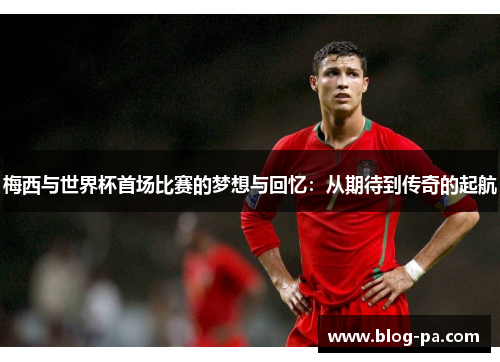 梅西与世界杯首场比赛的梦想与回忆：从期待到传奇的起航