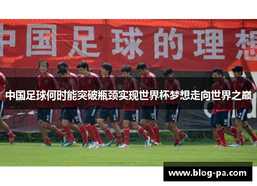 中国足球何时能突破瓶颈实现世界杯梦想走向世界之巅