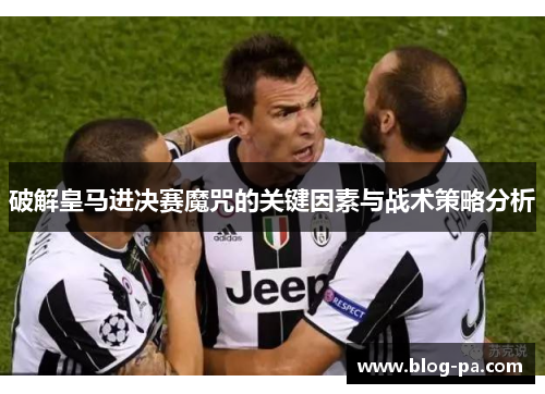 破解皇马进决赛魔咒的关键因素与战术策略分析