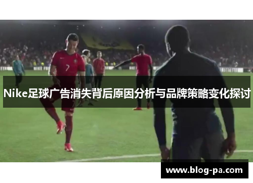 Nike足球广告消失背后原因分析与品牌策略变化探讨