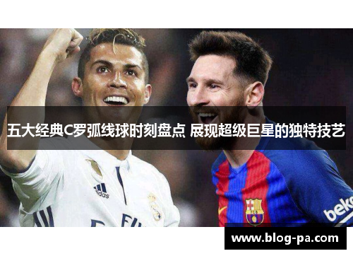 五大经典C罗弧线球时刻盘点 展现超级巨星的独特技艺