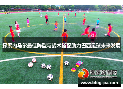 探索内马尔最佳阵型与战术搭配助力巴西足球未来发展