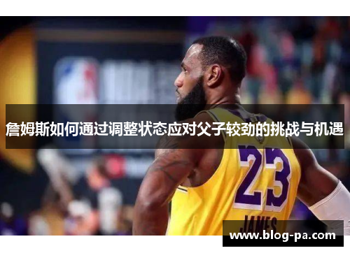 詹姆斯如何通过调整状态应对父子较劲的挑战与机遇