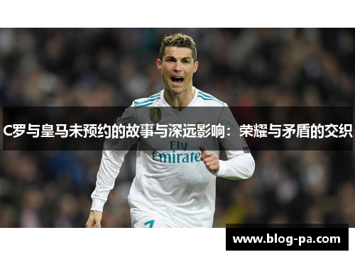 C罗与皇马未预约的故事与深远影响：荣耀与矛盾的交织