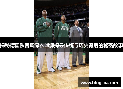 揭秘德国队客场绿衣渊源探寻传统与历史背后的秘密故事
