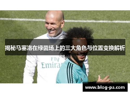 揭秘马塞洛在绿茵场上的三大角色与位置变换解析