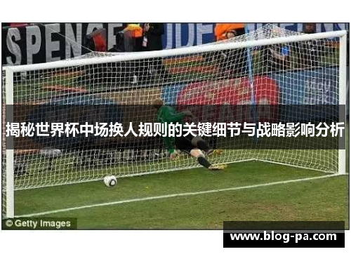 揭秘世界杯中场换人规则的关键细节与战略影响分析