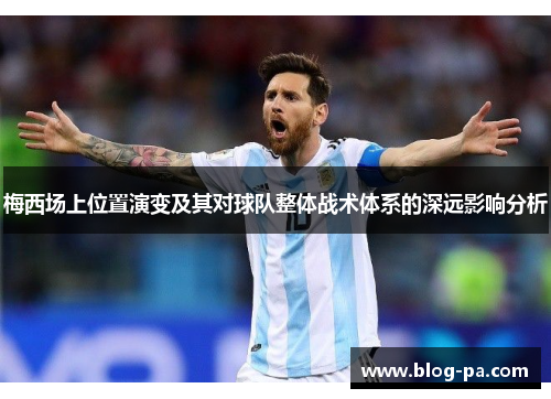 梅西场上位置演变及其对球队整体战术体系的深远影响分析