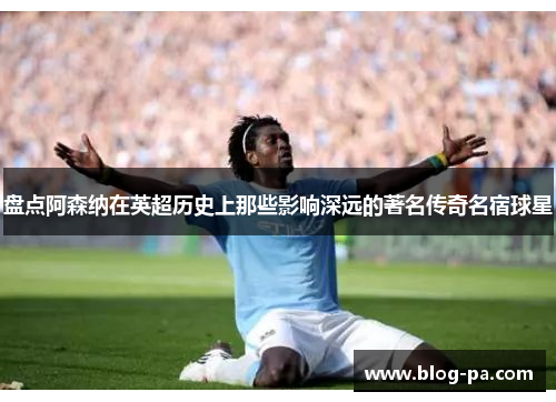 盘点阿森纳在英超历史上那些影响深远的著名传奇名宿球星
