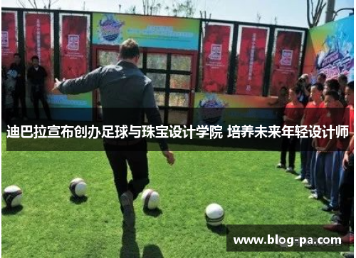 迪巴拉宣布创办足球与珠宝设计学院 培养未来年轻设计师