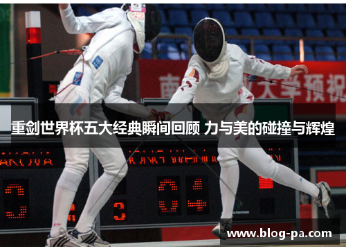 重剑世界杯五大经典瞬间回顾 力与美的碰撞与辉煌