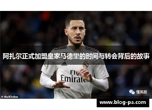 阿扎尔正式加盟皇家马德里的时间与转会背后的故事