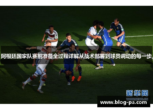 阿根廷国家队赛前准备全过程详解从战术部署到球员调动的每一步