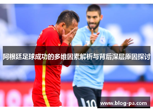 阿根廷足球成功的多维因素解析与背后深层原因探讨
