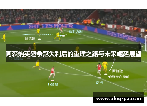 阿森纳英超争冠失利后的重建之路与未来崛起展望