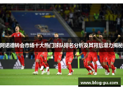 阿诺德转会市场十大热门球队排名分析及其背后潜力揭秘