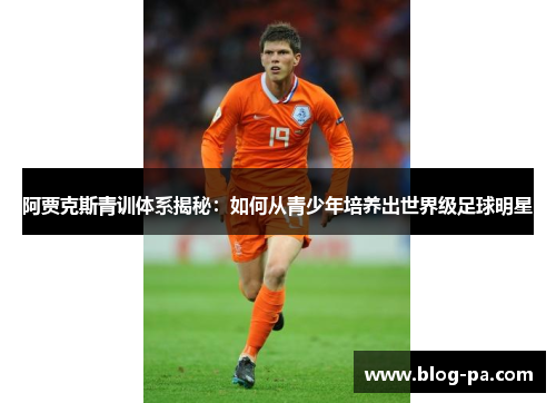 阿贾克斯青训体系揭秘：如何从青少年培养出世界级足球明星