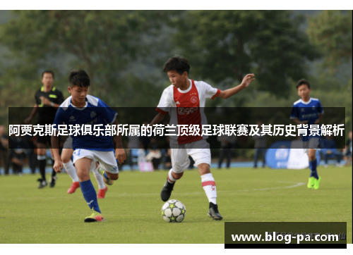 阿贾克斯足球俱乐部所属的荷兰顶级足球联赛及其历史背景解析