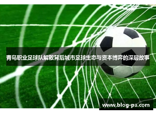 青岛职业足球队解散背后城市足球生态与资本博弈的深层故事